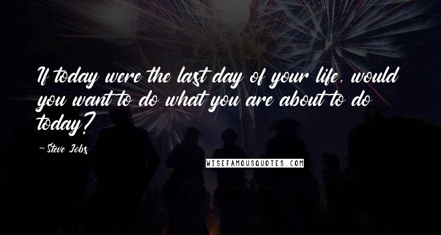 Steve Jobs Quotes: If today were the last day of your life, would you want to do what you are about to do today?