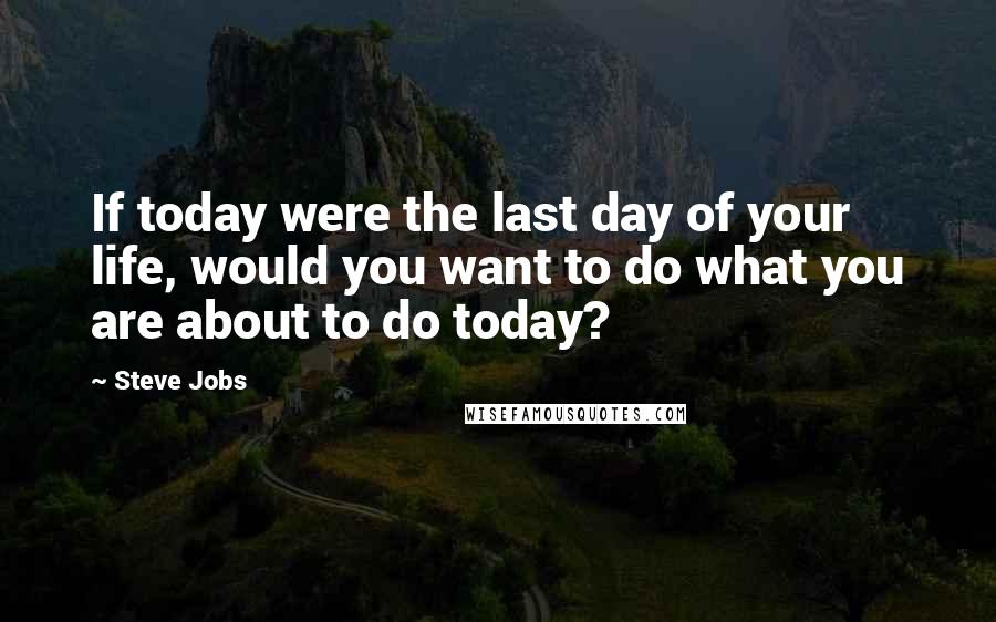 Steve Jobs Quotes: If today were the last day of your life, would you want to do what you are about to do today?