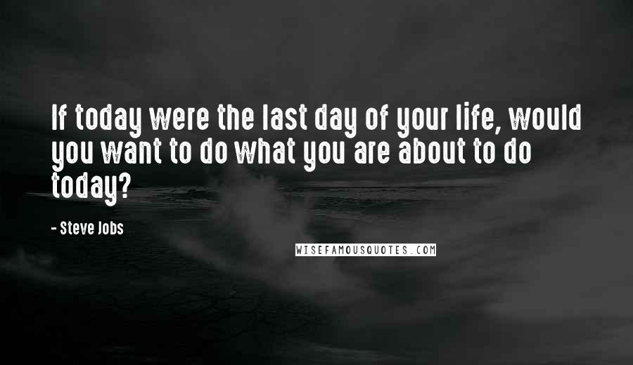 Steve Jobs Quotes: If today were the last day of your life, would you want to do what you are about to do today?