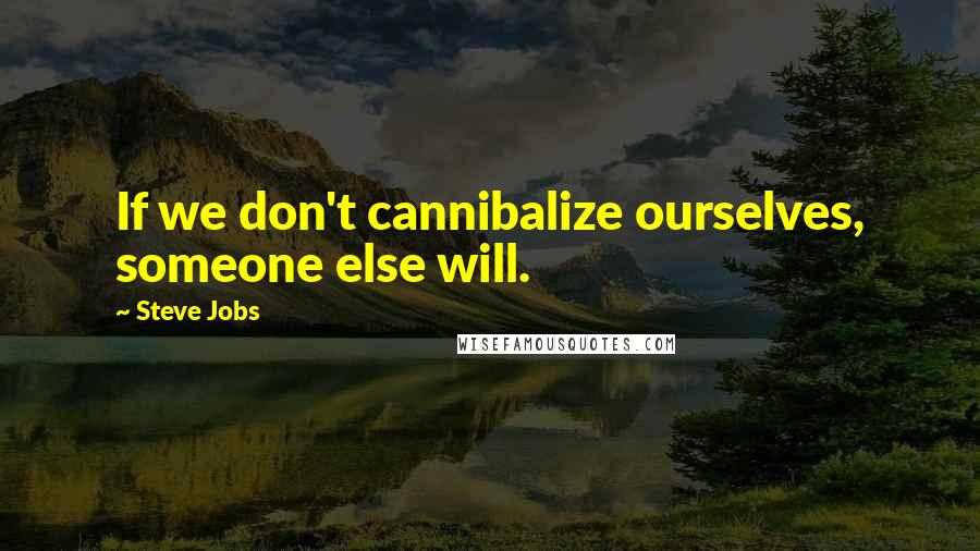 Steve Jobs Quotes: If we don't cannibalize ourselves, someone else will.