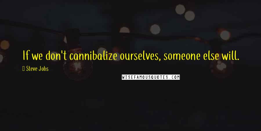 Steve Jobs Quotes: If we don't cannibalize ourselves, someone else will.