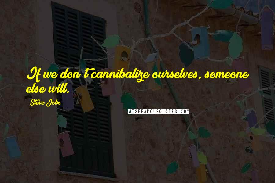 Steve Jobs Quotes: If we don't cannibalize ourselves, someone else will.