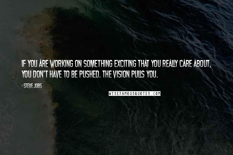 Steve Jobs Quotes: If you are working on something exciting that you really care about, you don't have to be pushed. The vision pulls you.
