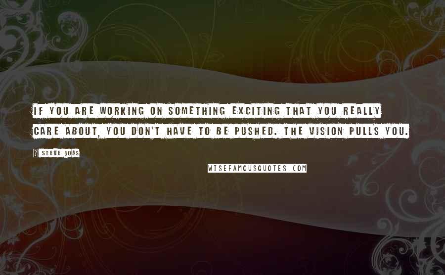 Steve Jobs Quotes: If you are working on something exciting that you really care about, you don't have to be pushed. The vision pulls you.