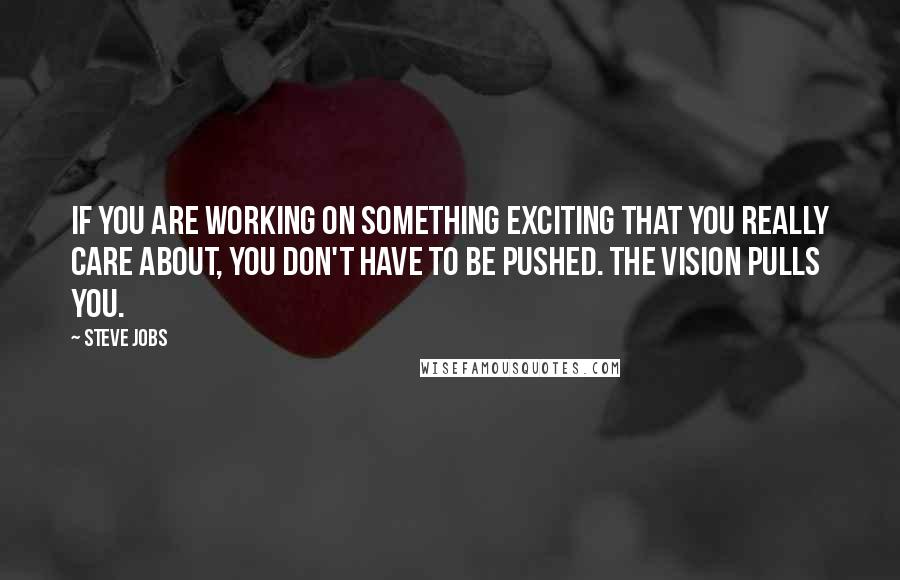 Steve Jobs Quotes: If you are working on something exciting that you really care about, you don't have to be pushed. The vision pulls you.