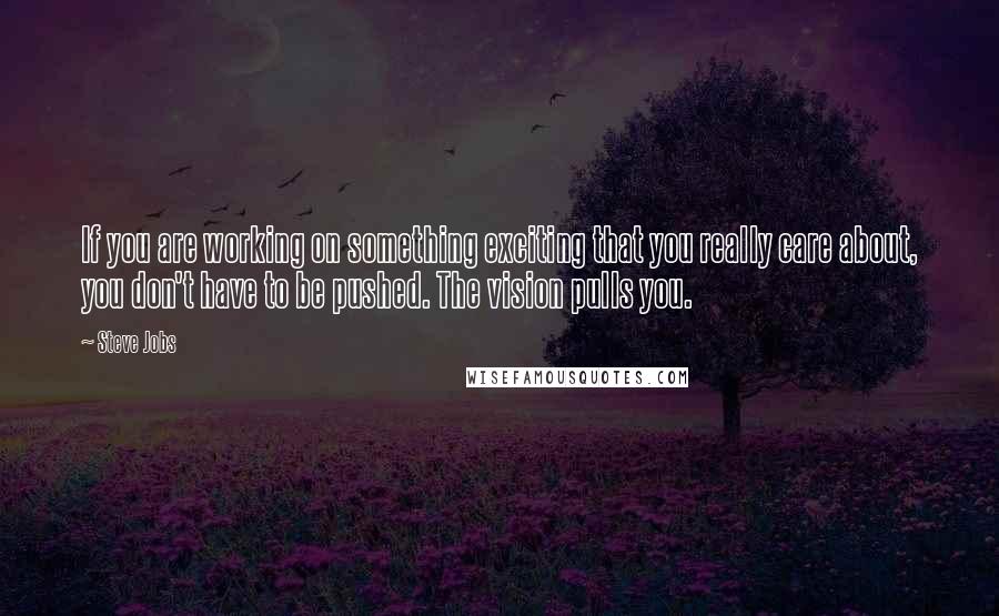 Steve Jobs Quotes: If you are working on something exciting that you really care about, you don't have to be pushed. The vision pulls you.