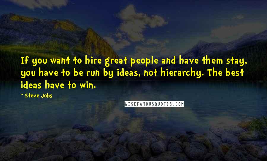 Steve Jobs Quotes: If you want to hire great people and have them stay, you have to be run by ideas, not hierarchy. The best ideas have to win.
