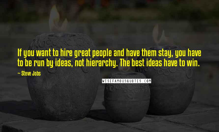 Steve Jobs Quotes: If you want to hire great people and have them stay, you have to be run by ideas, not hierarchy. The best ideas have to win.
