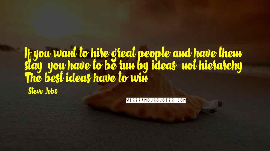 Steve Jobs Quotes: If you want to hire great people and have them stay, you have to be run by ideas, not hierarchy. The best ideas have to win.