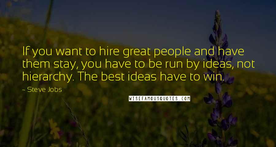 Steve Jobs Quotes: If you want to hire great people and have them stay, you have to be run by ideas, not hierarchy. The best ideas have to win.
