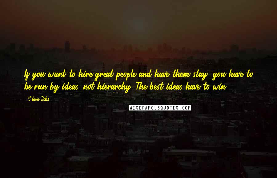 Steve Jobs Quotes: If you want to hire great people and have them stay, you have to be run by ideas, not hierarchy. The best ideas have to win.
