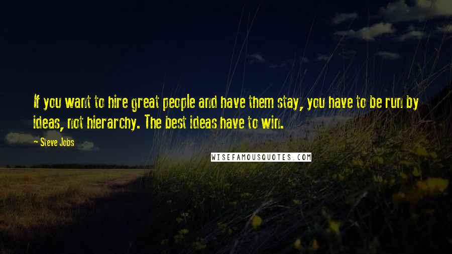 Steve Jobs Quotes: If you want to hire great people and have them stay, you have to be run by ideas, not hierarchy. The best ideas have to win.