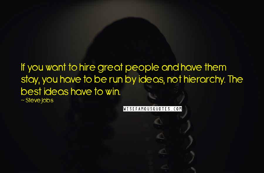 Steve Jobs Quotes: If you want to hire great people and have them stay, you have to be run by ideas, not hierarchy. The best ideas have to win.