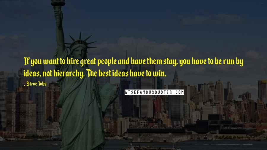Steve Jobs Quotes: If you want to hire great people and have them stay, you have to be run by ideas, not hierarchy. The best ideas have to win.