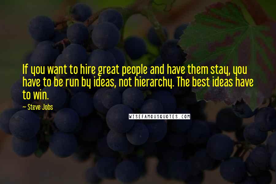 Steve Jobs Quotes: If you want to hire great people and have them stay, you have to be run by ideas, not hierarchy. The best ideas have to win.