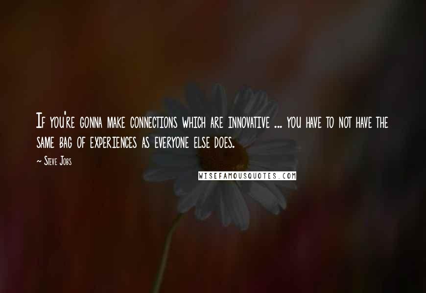 Steve Jobs Quotes: If you're gonna make connections which are innovative ... you have to not have the same bag of experiences as everyone else does.