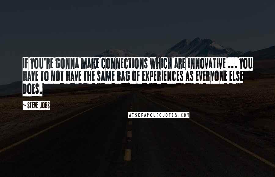 Steve Jobs Quotes: If you're gonna make connections which are innovative ... you have to not have the same bag of experiences as everyone else does.