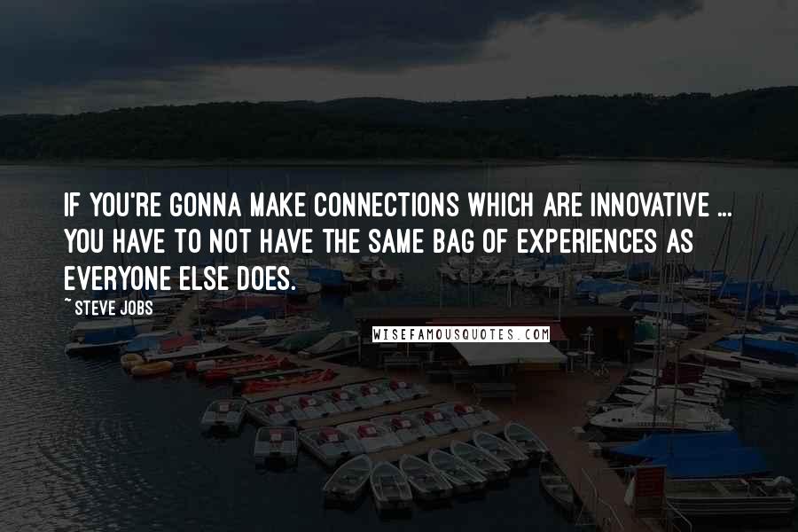 Steve Jobs Quotes: If you're gonna make connections which are innovative ... you have to not have the same bag of experiences as everyone else does.
