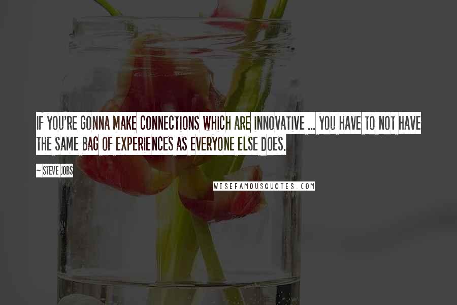 Steve Jobs Quotes: If you're gonna make connections which are innovative ... you have to not have the same bag of experiences as everyone else does.