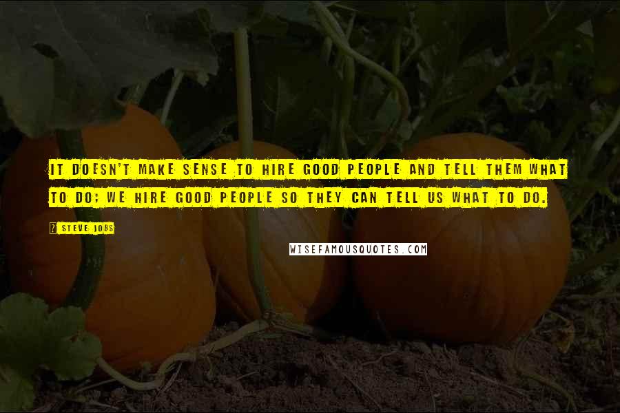 Steve Jobs Quotes: It doesn't make sense to hire good people and tell them what to do; we hire good people so they can tell us what to do.