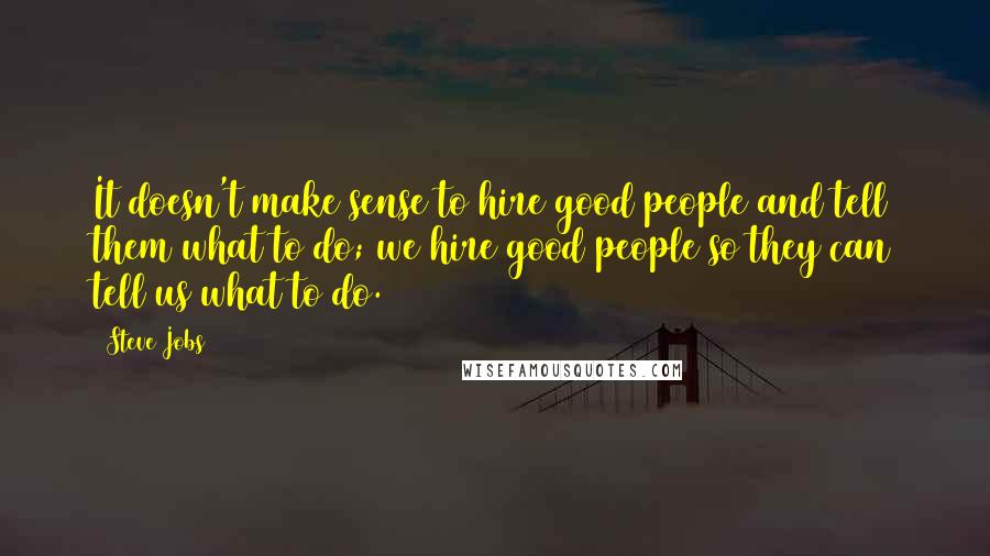 Steve Jobs Quotes: It doesn't make sense to hire good people and tell them what to do; we hire good people so they can tell us what to do.