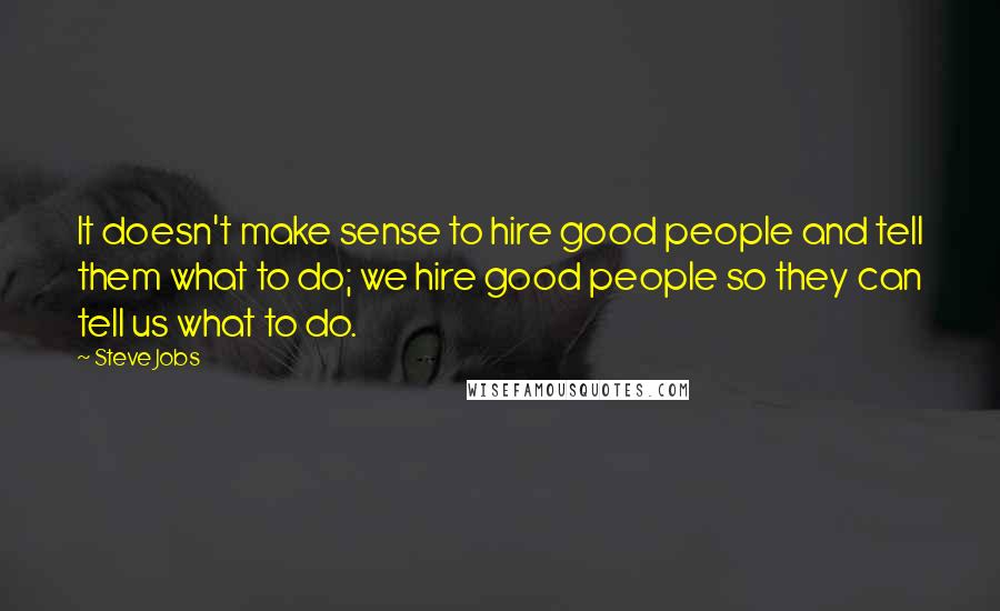 Steve Jobs Quotes: It doesn't make sense to hire good people and tell them what to do; we hire good people so they can tell us what to do.