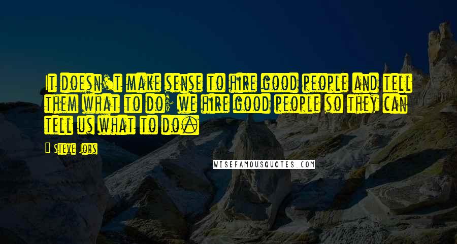 Steve Jobs Quotes: It doesn't make sense to hire good people and tell them what to do; we hire good people so they can tell us what to do.