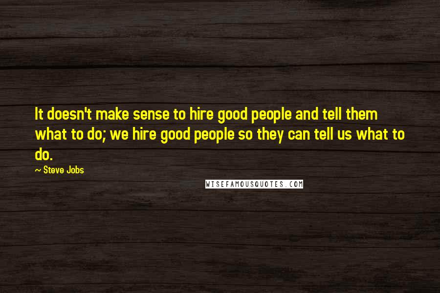 Steve Jobs Quotes: It doesn't make sense to hire good people and tell them what to do; we hire good people so they can tell us what to do.