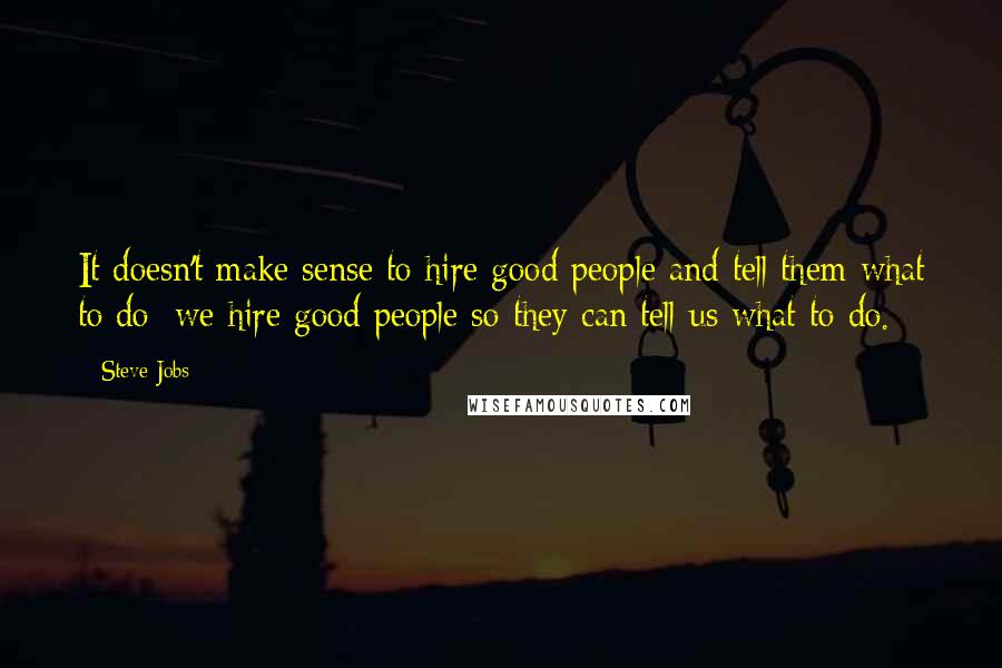 Steve Jobs Quotes: It doesn't make sense to hire good people and tell them what to do; we hire good people so they can tell us what to do.