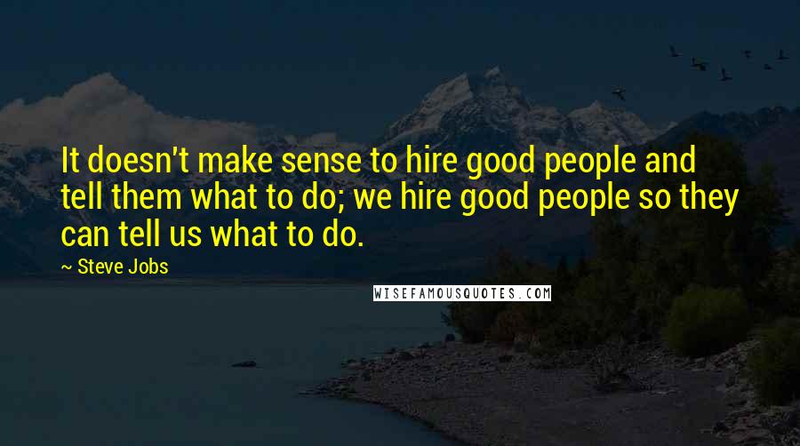 Steve Jobs Quotes: It doesn't make sense to hire good people and tell them what to do; we hire good people so they can tell us what to do.