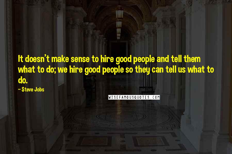 Steve Jobs Quotes: It doesn't make sense to hire good people and tell them what to do; we hire good people so they can tell us what to do.