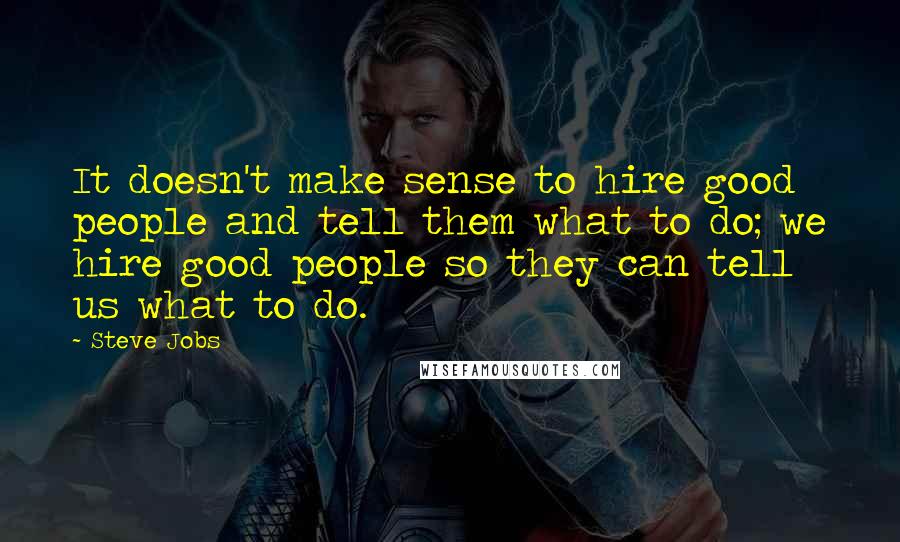 Steve Jobs Quotes: It doesn't make sense to hire good people and tell them what to do; we hire good people so they can tell us what to do.