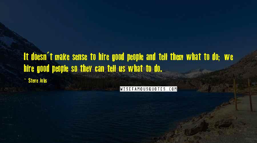 Steve Jobs Quotes: It doesn't make sense to hire good people and tell them what to do; we hire good people so they can tell us what to do.