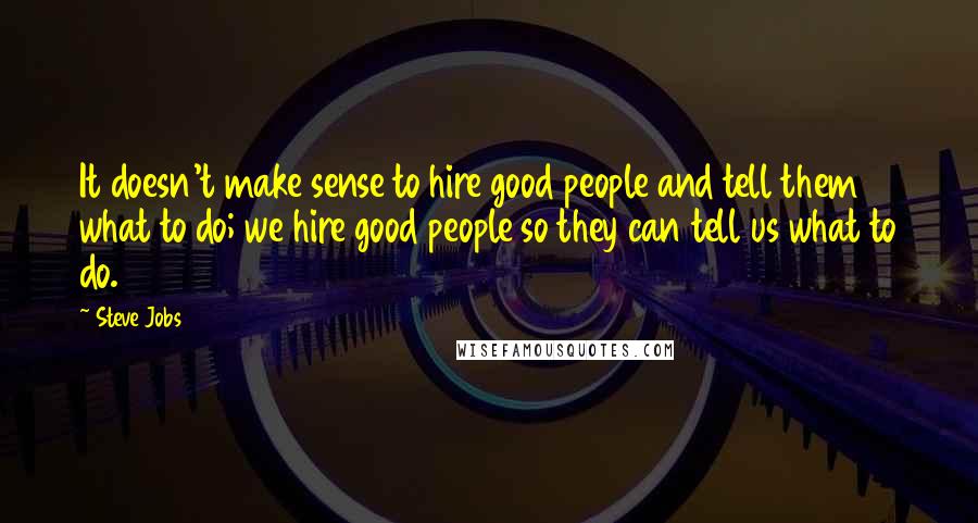 Steve Jobs Quotes: It doesn't make sense to hire good people and tell them what to do; we hire good people so they can tell us what to do.