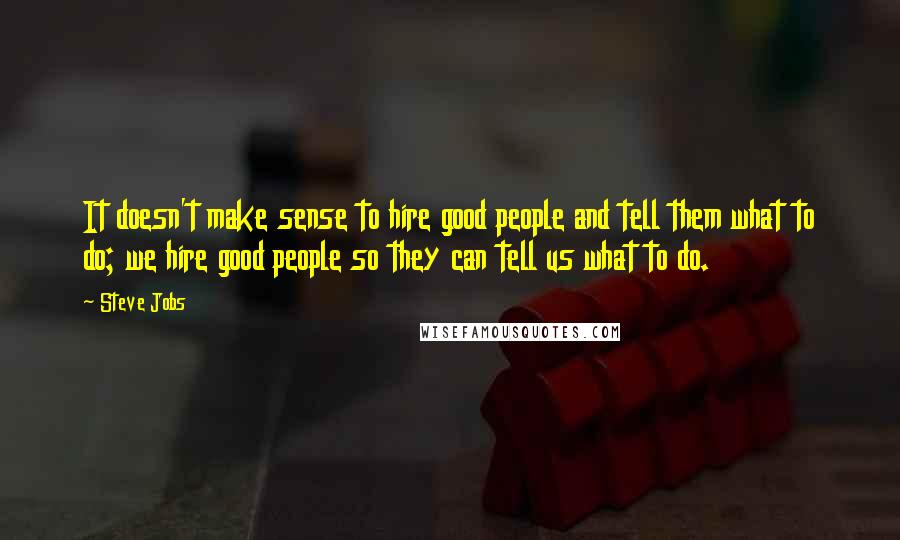Steve Jobs Quotes: It doesn't make sense to hire good people and tell them what to do; we hire good people so they can tell us what to do.