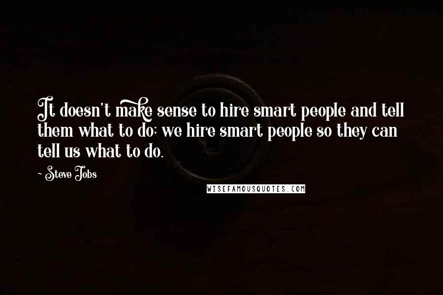 Steve Jobs Quotes: It doesn't make sense to hire smart people and tell them what to do; we hire smart people so they can tell us what to do.