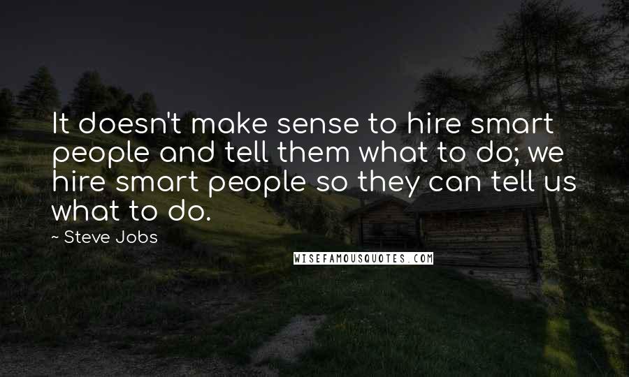 Steve Jobs Quotes: It doesn't make sense to hire smart people and tell them what to do; we hire smart people so they can tell us what to do.