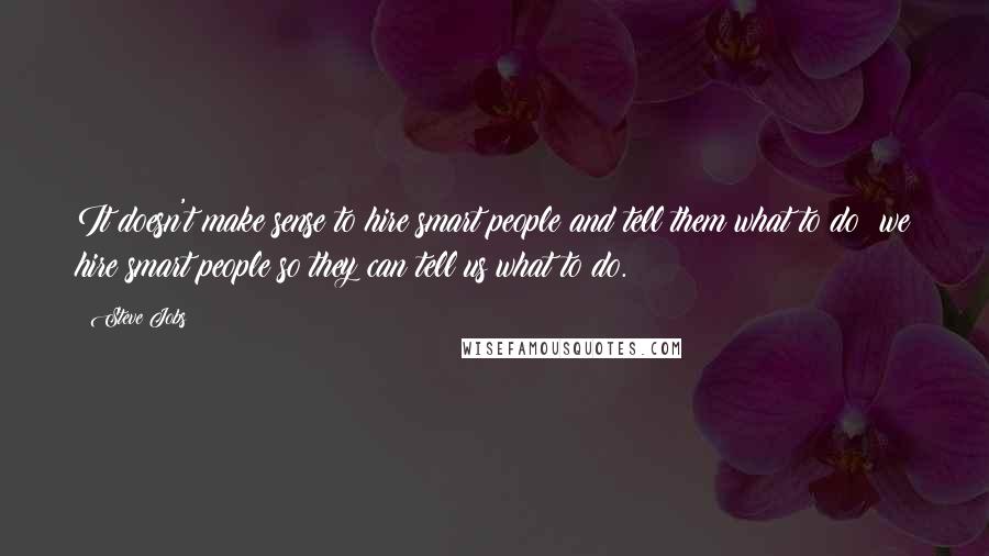 Steve Jobs Quotes: It doesn't make sense to hire smart people and tell them what to do; we hire smart people so they can tell us what to do.