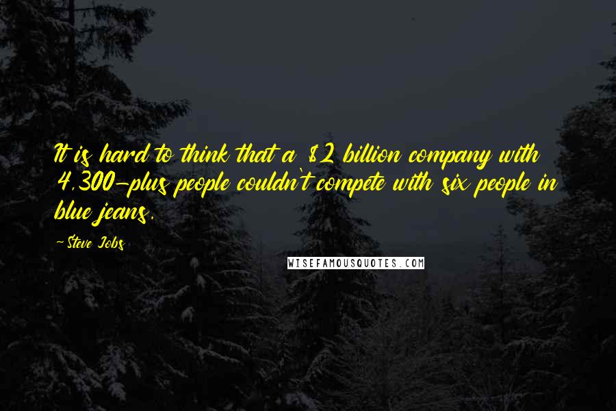 Steve Jobs Quotes: It is hard to think that a $2 billion company with 4,300-plus people couldn't compete with six people in blue jeans.