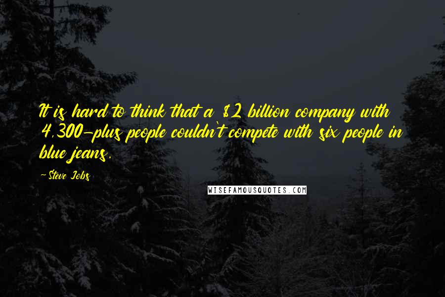 Steve Jobs Quotes: It is hard to think that a $2 billion company with 4,300-plus people couldn't compete with six people in blue jeans.