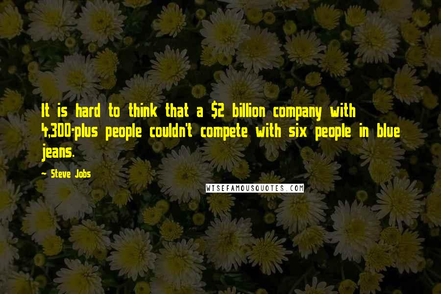 Steve Jobs Quotes: It is hard to think that a $2 billion company with 4,300-plus people couldn't compete with six people in blue jeans.
