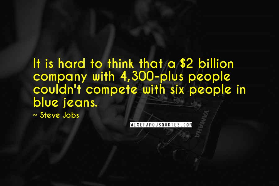 Steve Jobs Quotes: It is hard to think that a $2 billion company with 4,300-plus people couldn't compete with six people in blue jeans.