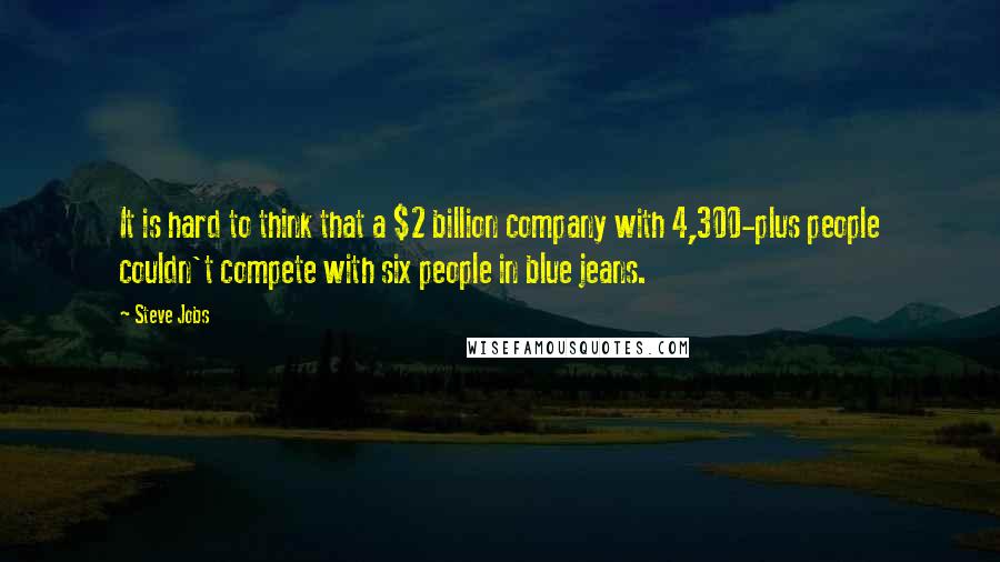 Steve Jobs Quotes: It is hard to think that a $2 billion company with 4,300-plus people couldn't compete with six people in blue jeans.