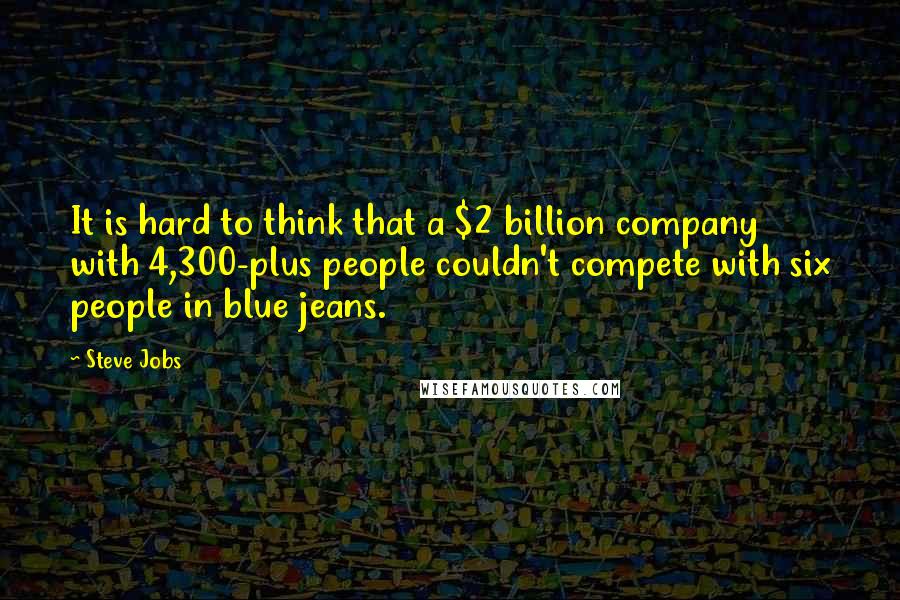 Steve Jobs Quotes: It is hard to think that a $2 billion company with 4,300-plus people couldn't compete with six people in blue jeans.