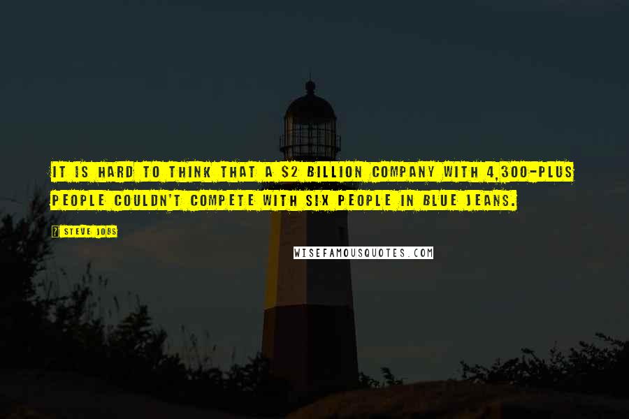 Steve Jobs Quotes: It is hard to think that a $2 billion company with 4,300-plus people couldn't compete with six people in blue jeans.