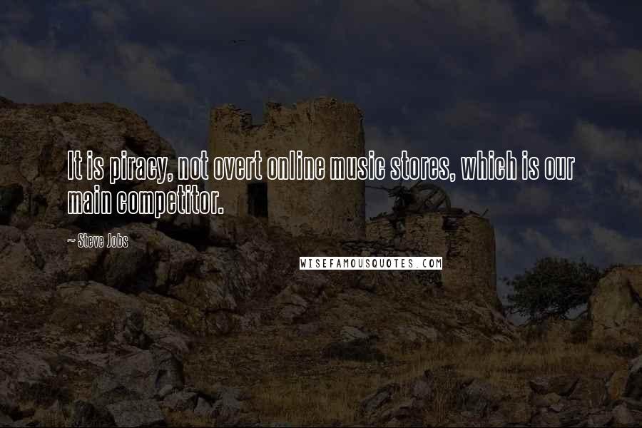 Steve Jobs Quotes: It is piracy, not overt online music stores, which is our main competitor.