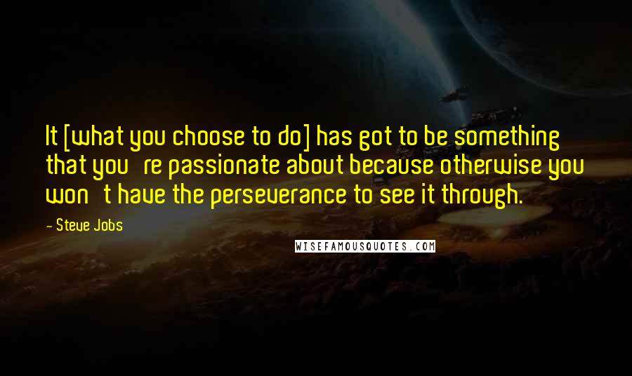 Steve Jobs Quotes: It [what you choose to do] has got to be something that you're passionate about because otherwise you won't have the perseverance to see it through.