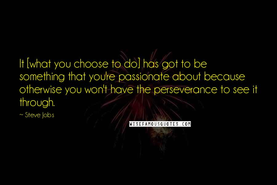 Steve Jobs Quotes: It [what you choose to do] has got to be something that you're passionate about because otherwise you won't have the perseverance to see it through.