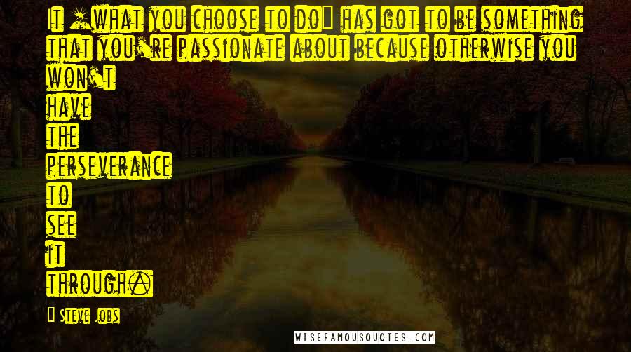 Steve Jobs Quotes: It [what you choose to do] has got to be something that you're passionate about because otherwise you won't have the perseverance to see it through.