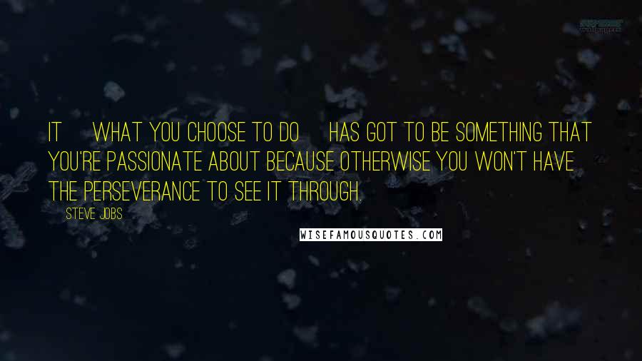 Steve Jobs Quotes: It [what you choose to do] has got to be something that you're passionate about because otherwise you won't have the perseverance to see it through.